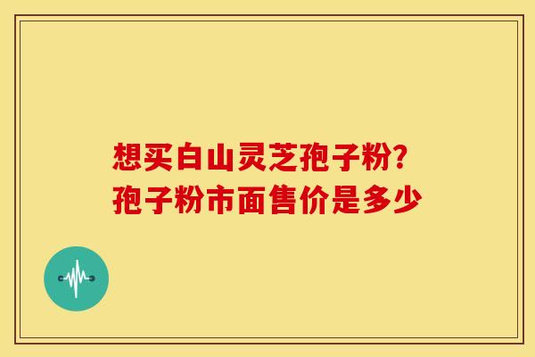 想买白山灵芝孢子粉?孢子粉市面售价是多少
