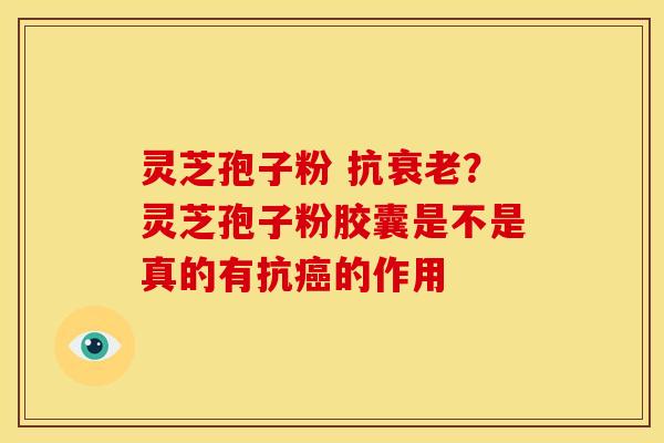 灵芝孢子粉 抗衰老？灵芝孢子粉胶囊是不是真的有抗癌的作用