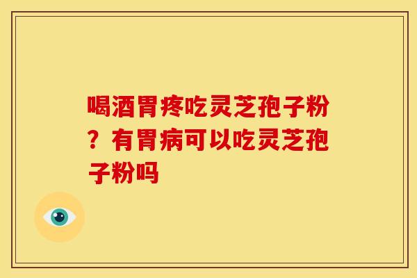 喝酒胃疼吃灵芝孢子粉？有胃病可以吃灵芝孢子粉吗