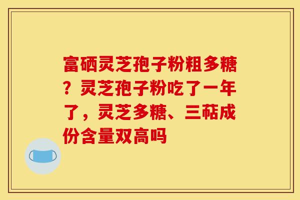 富硒灵芝孢子粉粗多糖?灵芝孢子粉吃了一年了,灵芝多糖、三萜成份含量双高吗