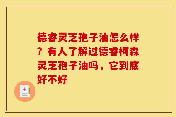 德睿灵芝孢子油怎么样？有人了解过德睿柯森灵芝孢子油吗，它到底好不好