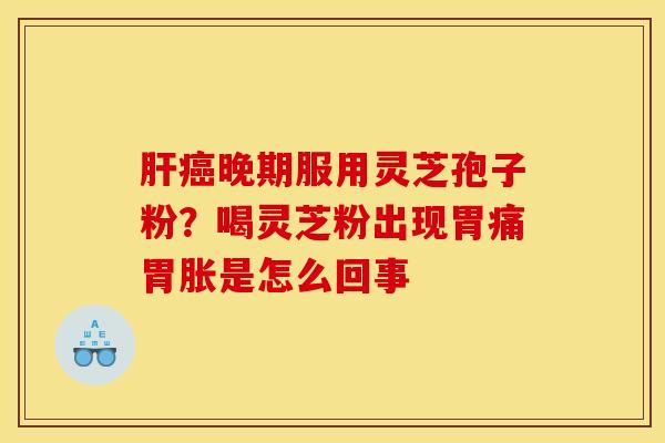 肝癌晚期服用灵芝孢子粉?喝灵芝粉出现胃痛胃胀是怎么回事