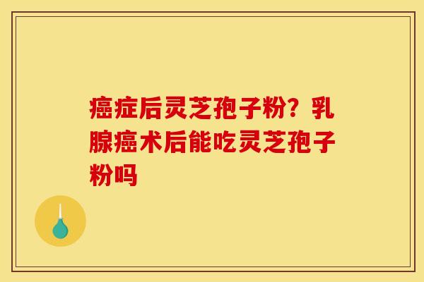 癌症后灵芝孢子粉？乳腺癌术后能吃灵芝孢子粉吗