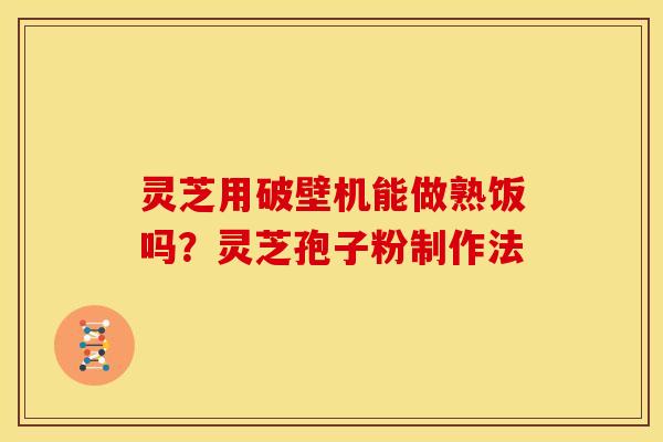 灵芝用破壁机能做熟饭吗?灵芝孢子粉制作法