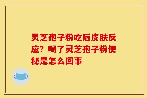 灵芝孢子粉吃后皮肤反应?喝了灵芝孢子粉便秘是怎么回事