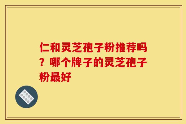 仁和灵芝孢子粉推荐吗？哪个牌子的灵芝孢子粉最好