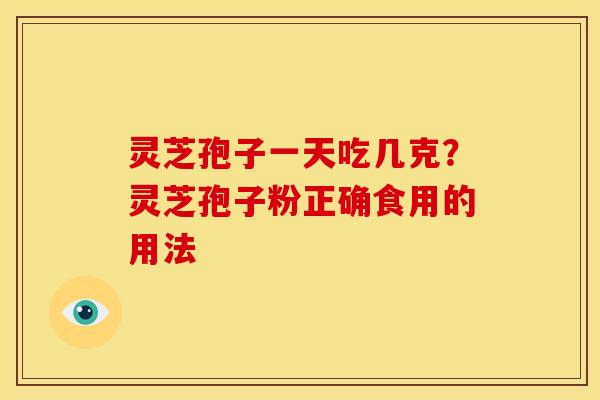 灵芝孢子一天吃几克?灵芝孢子粉正确食用的用法