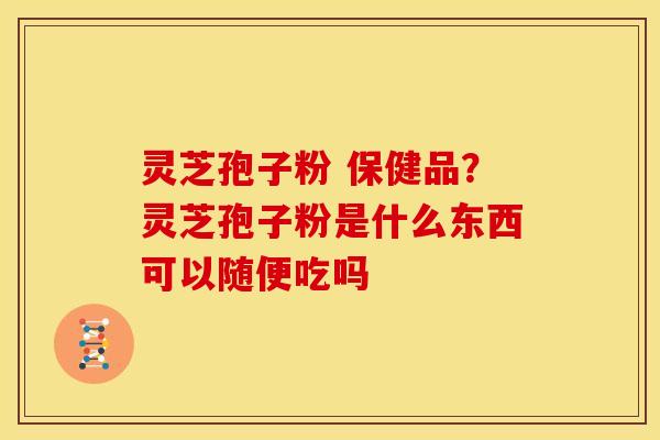 灵芝孢子粉 保健品？灵芝孢子粉是什么东西可以随便吃吗