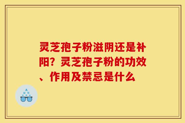 灵芝孢子粉滋阴还是补阳?灵芝孢子粉的功效、作用及禁忌是什么