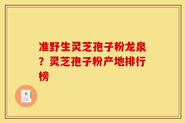 准野生灵芝孢子粉龙泉?灵芝孢子粉产地排行榜