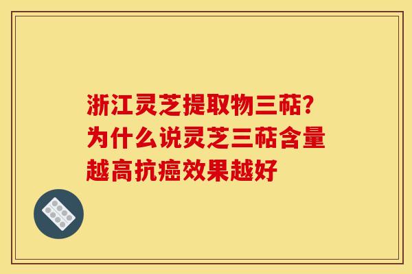 浙江灵芝提取物三萜？为什么说灵芝三萜含量越高抗癌效果越好