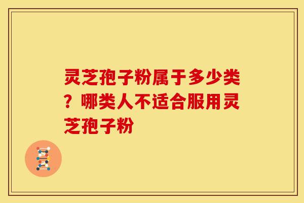 灵芝孢子粉属于多少类？哪类人不适合服用灵芝孢子粉