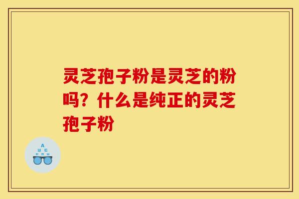 灵芝孢子粉是灵芝的粉吗?什么是纯正的灵芝孢子粉