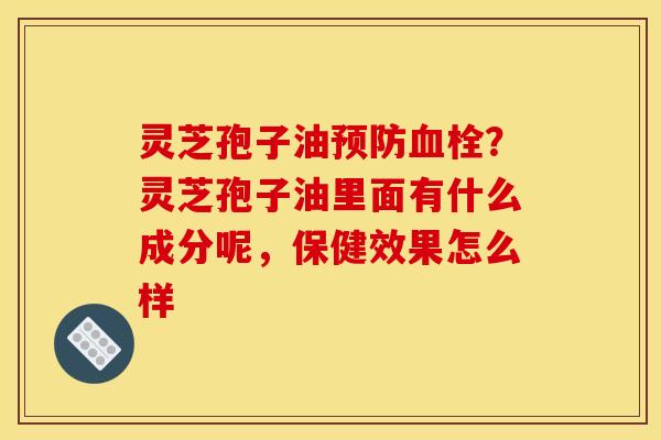 灵芝孢子油预防血栓？灵芝孢子油里面有什么成分呢，保健效果怎么样