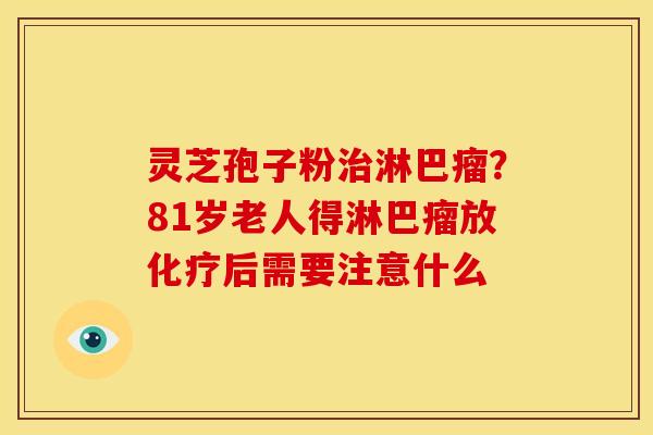 灵芝孢子粉治淋巴瘤？81岁老人得淋巴瘤放化疗后需要注意什么