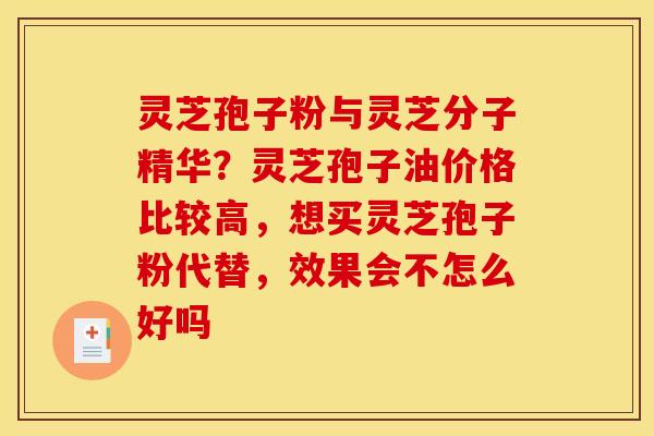 灵芝孢子粉与灵芝分子精华?灵芝孢子油价格比较高,想买灵芝孢子粉代替,效果会不怎么好吗