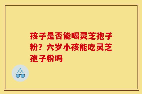 孩子是否能喝灵芝孢子粉？六岁小孩能吃灵芝孢子粉吗