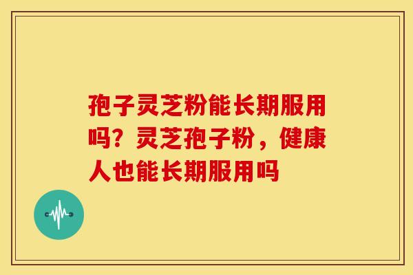 孢子灵芝粉能长期服用吗?灵芝孢子粉,健康人也能长期服用吗
