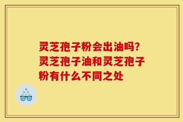灵芝孢子粉会出油吗？灵芝孢子油和灵芝孢子粉有什么不同之处