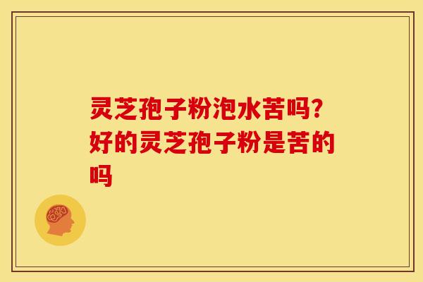 灵芝孢子粉泡水苦吗?好的灵芝孢子粉是苦的吗