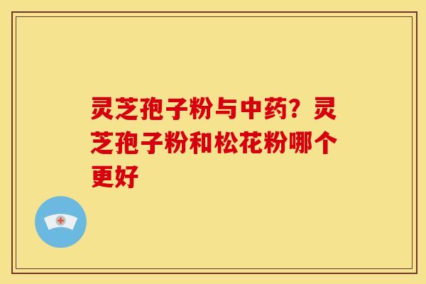 灵芝孢子粉与中药?灵芝孢子粉和松花粉哪个更好