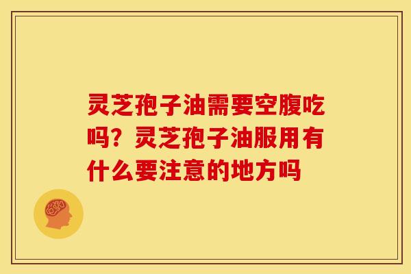 灵芝孢子油需要空腹吃吗?灵芝孢子油服用有什么要注意的地方吗