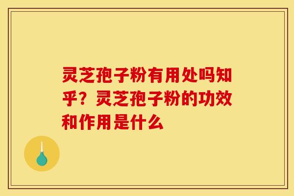 灵芝孢子粉有用处吗知乎？灵芝孢子粉的功效和作用是什么