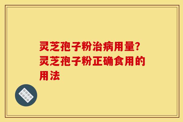 灵芝孢子粉治病用量？灵芝孢子粉正确食用的用法