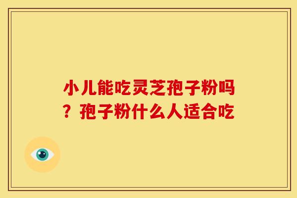 小儿能吃灵芝孢子粉吗？孢子粉什么人适合吃
