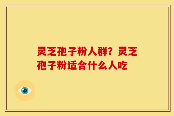 灵芝孢子粉人群？灵芝孢子粉适合什么人吃