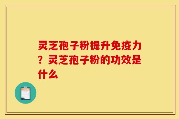 灵芝孢子粉提升免疫力?灵芝孢子粉的功效是什么