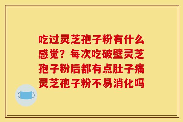 吃过灵芝孢子粉有什么感觉?每次吃破壁灵芝孢子粉后都有点肚子痛灵芝孢子粉不易消化吗