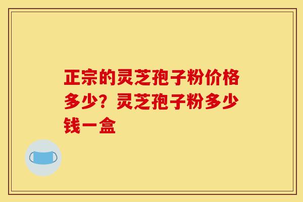 正宗的灵芝孢子粉价格多少？灵芝孢子粉多少钱一盒