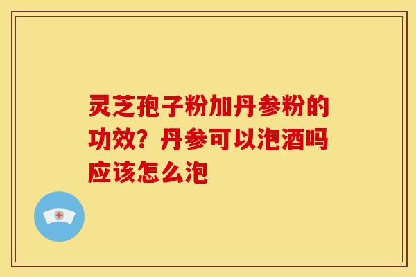 灵芝孢子粉加丹参粉的功效？丹参可以泡酒吗应该怎么泡