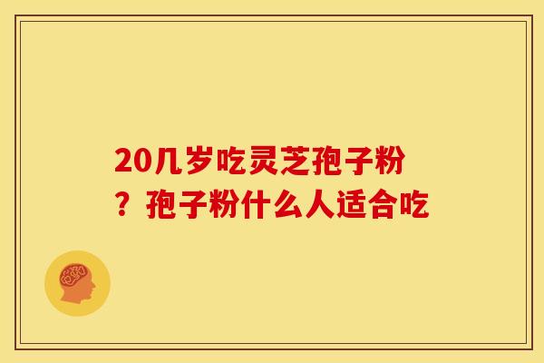 20几岁吃灵芝孢子粉?孢子粉什么人适合吃