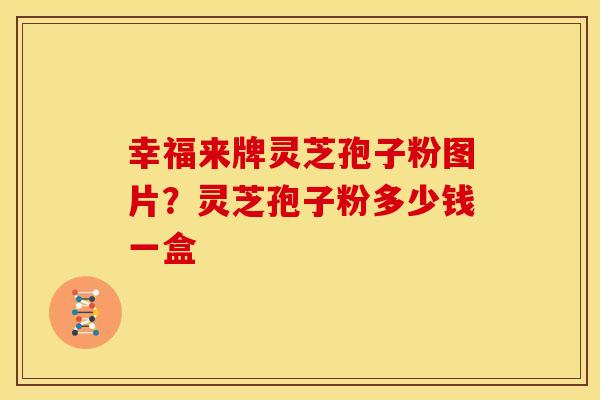 幸福来牌灵芝孢子粉图片?灵芝孢子粉多少钱一盒