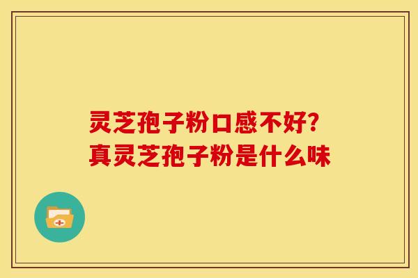 灵芝孢子粉口感不好?真灵芝孢子粉是什么味
