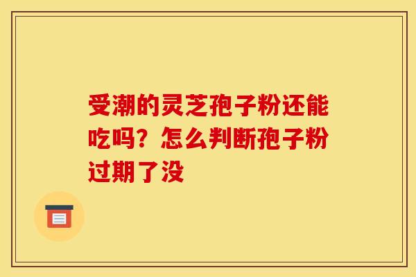 受潮的灵芝孢子粉还能吃吗？怎么判断孢子粉过期了没