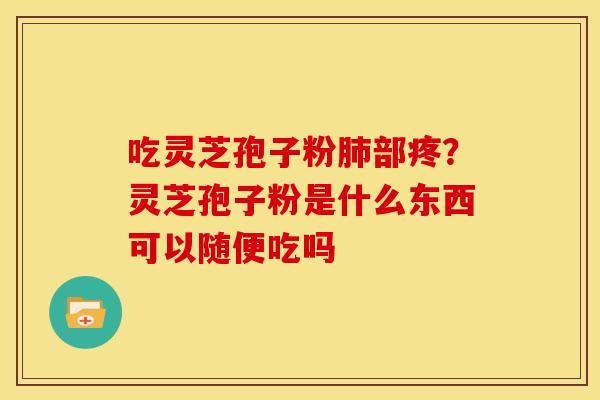 吃灵芝孢子粉肺部疼？灵芝孢子粉是什么东西可以随便吃吗