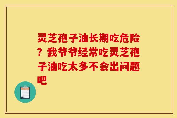 灵芝孢子油长期吃危险?我爷爷经常吃灵芝孢子油吃太多不会出问题吧