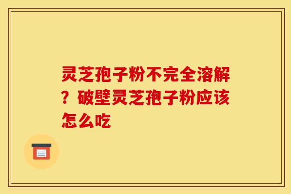 灵芝孢子粉不完全溶解?破壁灵芝孢子粉应该怎么吃