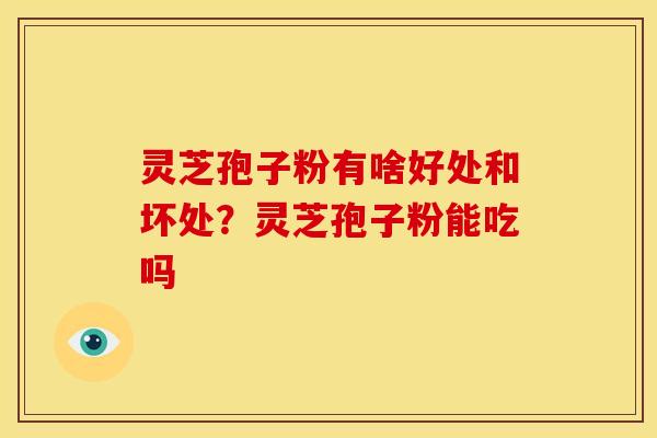 灵芝孢子粉有啥好处和坏处?灵芝孢子粉能吃吗
