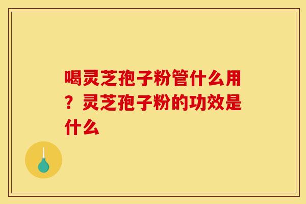 喝灵芝孢子粉管什么用？灵芝孢子粉的功效是什么