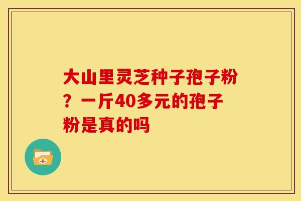 大山里灵芝种子孢子粉？一斤40多元的孢子粉是真的吗