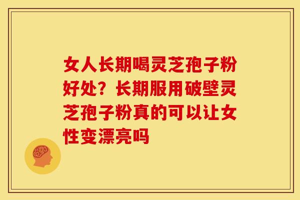 女人长期喝灵芝孢子粉好处?长期服用破壁灵芝孢子粉真的可以让女性变漂亮吗