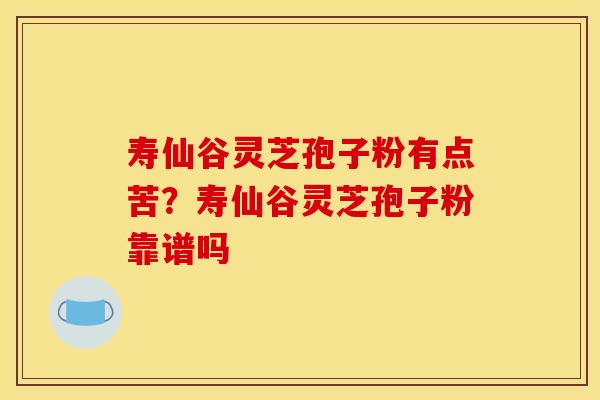 寿仙谷灵芝孢子粉有点苦？寿仙谷灵芝孢子粉靠谱吗