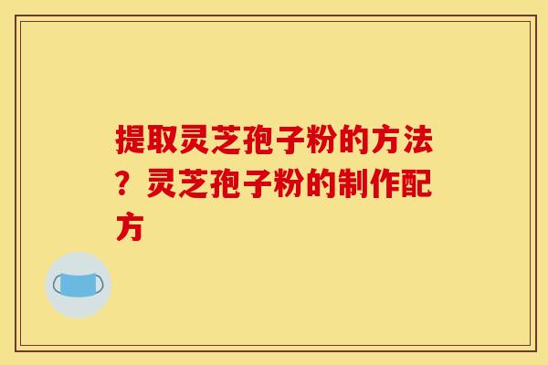 提取灵芝孢子粉的方法?灵芝孢子粉的制作配方