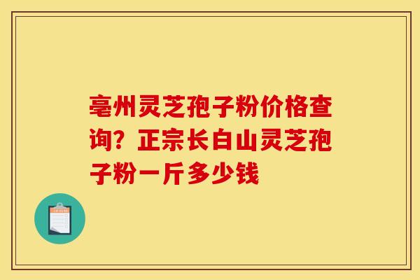 亳州灵芝孢子粉价格查询?正宗长白山灵芝孢子粉一斤多少钱