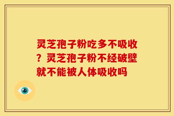 灵芝孢子粉吃多不吸收?灵芝孢子粉不经破壁就不能被人体吸收吗