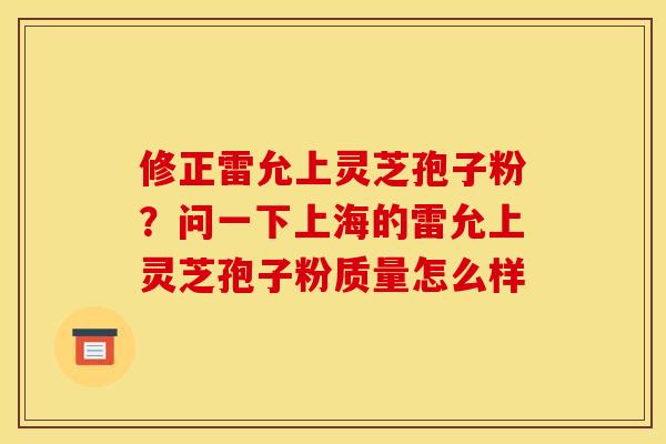 修正雷允上灵芝孢子粉?问一下上海的雷允上灵芝孢子粉质量怎么样